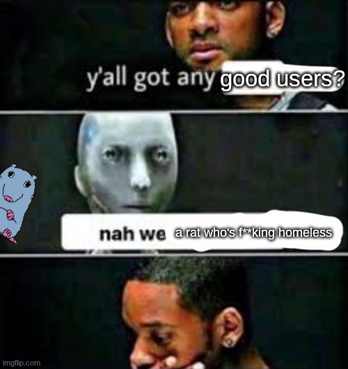 y'all got any | good users? a rat who's f**king homeless | image tagged in y'all got any | made w/ Imgflip meme maker