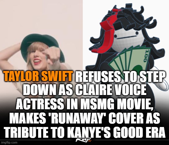 dank meme | TAYLOR SWIFT; REFUSES TO STEP; DOWN AS CLAIRE VOICE ACTRESS IN MSMG MOVIE, MAKES 'RUNAWAY' COVER AS TRIBUTE TO KANYE'S GOOD ERA | image tagged in claire,msmg,taylor swift,kanye west,fake news,memes | made w/ Imgflip meme maker