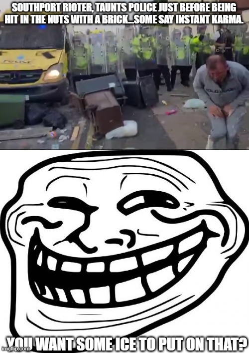 SOUTHPORT RIOTER, TAUNTS POLICE JUST BEFORE BEING HIT IN THE NUTS WITH A BRICK...SOME SAY INSTANT KARMA. YOU WANT SOME ICE TO PUT ON THAT? | image tagged in memes,troll face | made w/ Imgflip meme maker