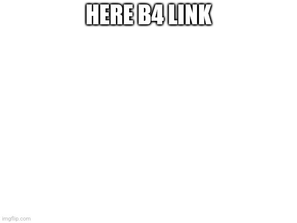 HERE B4 LINK | made w/ Imgflip meme maker