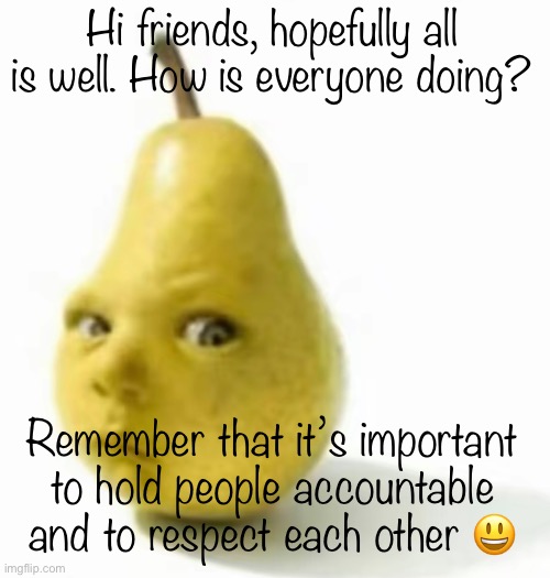 Da pear baby | Hi friends, hopefully all is well. How is everyone doing? Remember that it’s important to hold people accountable and to respect each other 😃 | image tagged in da pear baby | made w/ Imgflip meme maker