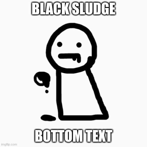 BLACK SLUDGE; BOTTOM TEXT | made w/ Imgflip meme maker