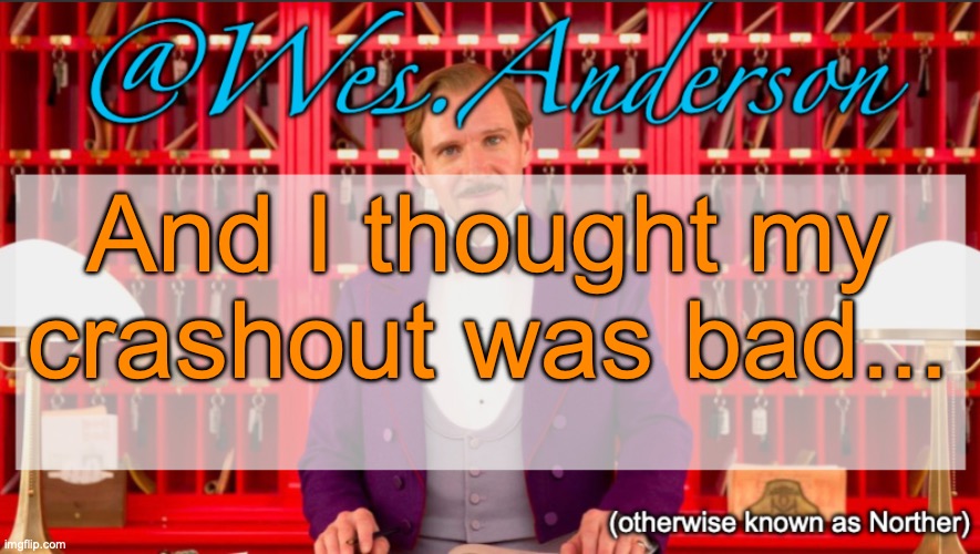 Drink a glass of water, Tweak. it will help you calm down. | And I thought my crashout was bad... | image tagged in wes anderson temp | made w/ Imgflip meme maker
