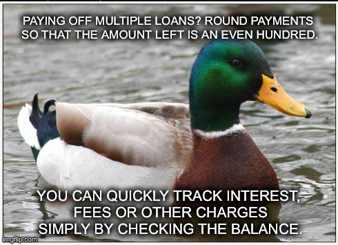 Actual Advice Mallard | PAYING OFF MULTIPLE LOANS? ROUND PAYMENTS SO THAT THE AMOUNT LEFT IS AN EVEN HUNDRED. YOU CAN QUICKLY TRACK INTEREST, FEES OR OTHER CHARGES  | image tagged in memes,actual advice mallard,AdviceAnimals | made w/ Imgflip meme maker