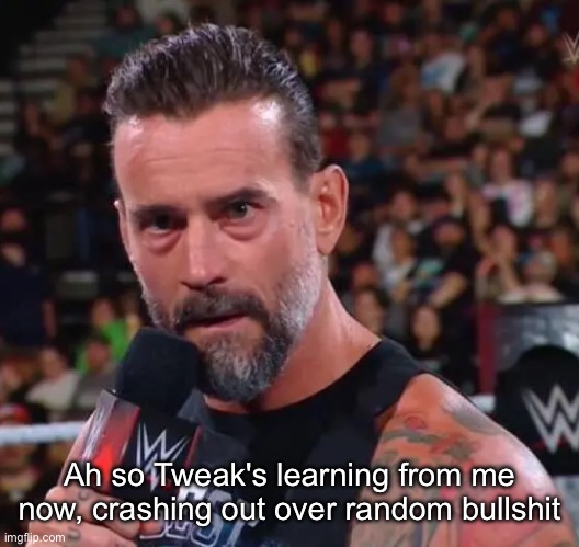 CM Punk | Ah so Tweak's learning from me now, crashing out over random bullshit | image tagged in cm punk | made w/ Imgflip meme maker