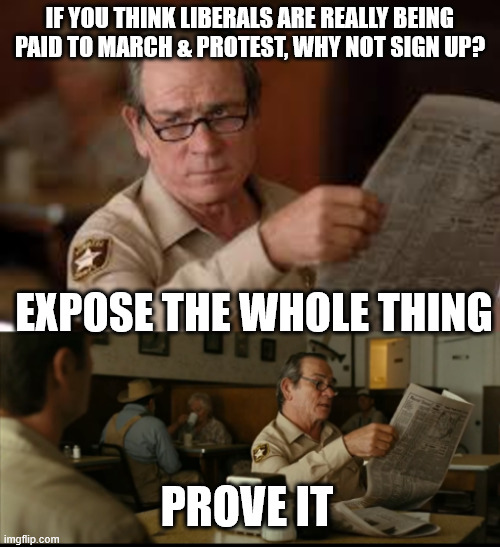 Prove it's all real. You'll be a hero. | IF YOU THINK LIBERALS ARE REALLY BEING PAID TO MARCH & PROTEST, WHY NOT SIGN UP? EXPOSE THE WHOLE THING; PROVE IT | image tagged in tommy explains | made w/ Imgflip meme maker