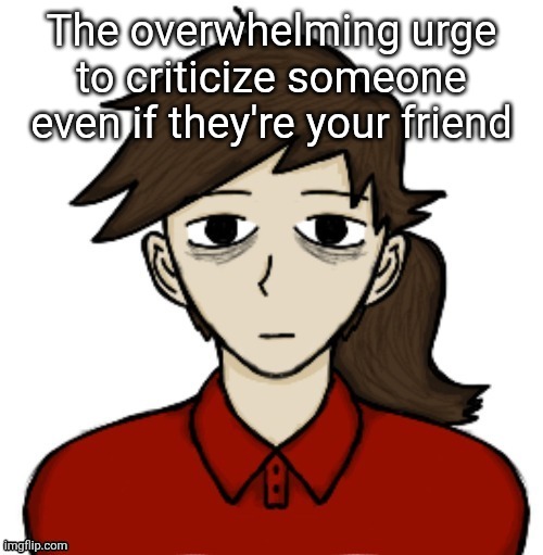 Anhedonia | The overwhelming urge to criticize someone even if they're your friend | image tagged in anhedonia | made w/ Imgflip meme maker