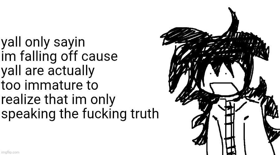 blah blah blah blah nat blah blah blah blah dgaaafffffff | yall only sayin im falling off cause yall are actually too immature to realize that im only speaking the fucking truth | image tagged in another bullshit template no one gaf about | made w/ Imgflip meme maker