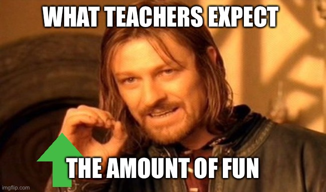 Yup | WHAT TEACHERS EXPECT; THE AMOUNT OF FUN | image tagged in memes,one does not simply | made w/ Imgflip meme maker