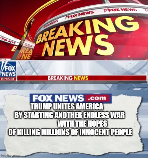 Fox News Breaking News | TRUMP UNITES AMERICA       BY STARTING ANOTHER ENDLESS WAR                    WITH THE HOPES OF KILLING MILLIONS OF INNOCENT PEOPLE | image tagged in fox news breaking news | made w/ Imgflip meme maker