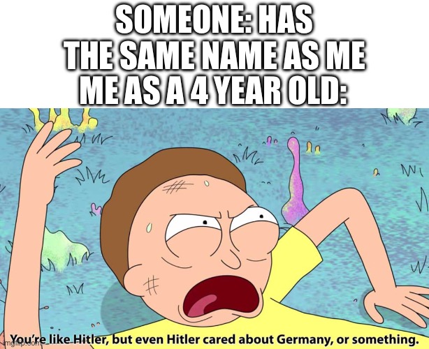 Names as a 4 year old | SOMEONE: HAS THE SAME NAME AS ME; ME AS A 4 YEAR OLD: | image tagged in you re like hitler but even hitler cared about germany | made w/ Imgflip meme maker