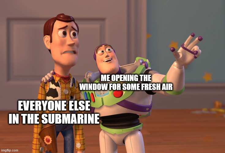 :D | ME OPENING THE WINDOW FOR SOME FRESH AIR; EVERYONE ELSE IN THE SUBMARINE | image tagged in memes,x x everywhere | made w/ Imgflip meme maker