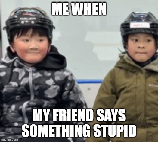 me when my friend | ME WHEN; MY FRIEND SAYS SOMETHING STUPID | image tagged in funny | made w/ Imgflip meme maker