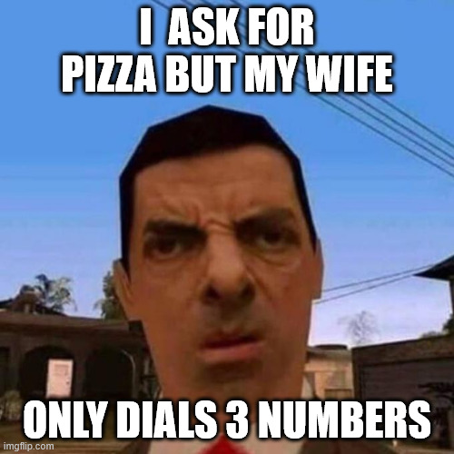 Think about this | I  ASK FOR PIZZA BUT MY WIFE; ONLY DIALS 3 NUMBERS | image tagged in ubsettled gta mr bean | made w/ Imgflip meme maker