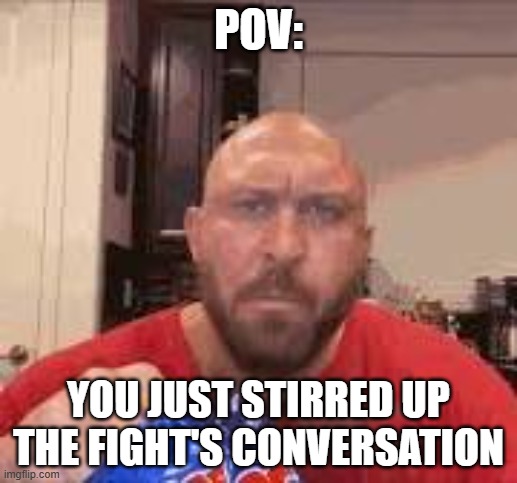 Why do we all have this one person in the friend group | POV:; YOU JUST STIRRED UP THE FIGHT'S CONVERSATION | image tagged in funny,memes,funny memes,relatable,friends | made w/ Imgflip meme maker