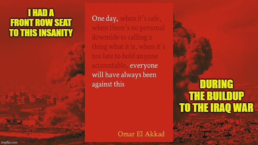 I HAD A FRONT ROW SEAT TO THIS INSANITY DURING THE BUILDUP TO THE IRAQ WAR | made w/ Imgflip meme maker