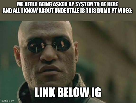 Murder Drones joke rules are better than Undertale Joke Rules (UT has better fanbase than MD, bruh. -Spinel) (fr -Wubboc) | ME AFTER BEING ASKED BY SYSTEM TO BE HERE AND ALL I KNOW ABOUT UNDERTALE IS THIS DUMB YT VIDEO:; LINK BELOW IG | image tagged in memes,matrix morpheus,confused,wilhelm scream is the goat | made w/ Imgflip meme maker