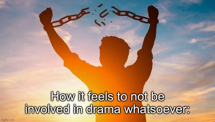 Breaking chains | How it feels to not be involved in drama whatsoever: | image tagged in breaking chains | made w/ Imgflip meme maker