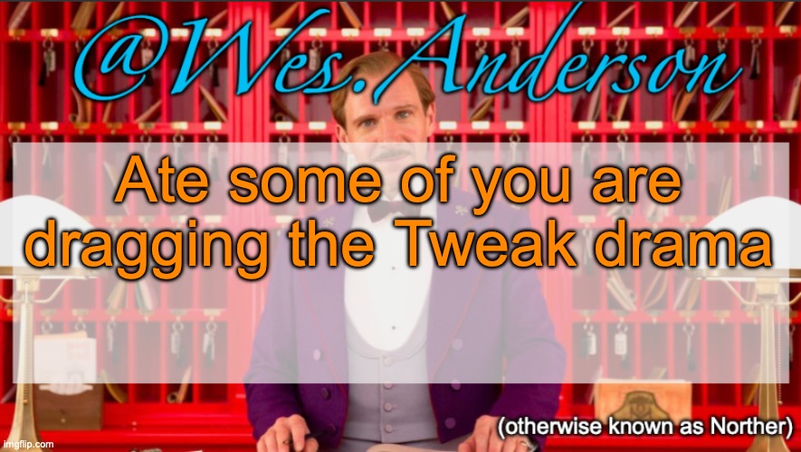 Especially Tweak herself. And Cheez. | Ate some of you are dragging the Tweak drama | image tagged in wes anderson temp | made w/ Imgflip meme maker