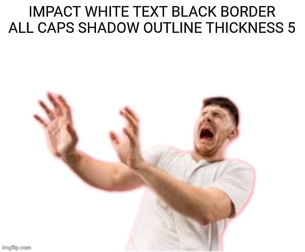 he left all caps on(custom) | IMPACT WHITE TEXT BLACK BORDER ALL CAPS SHADOW OUTLINE THICKNESS 5 | image tagged in he left all caps on custom | made w/ Imgflip meme maker