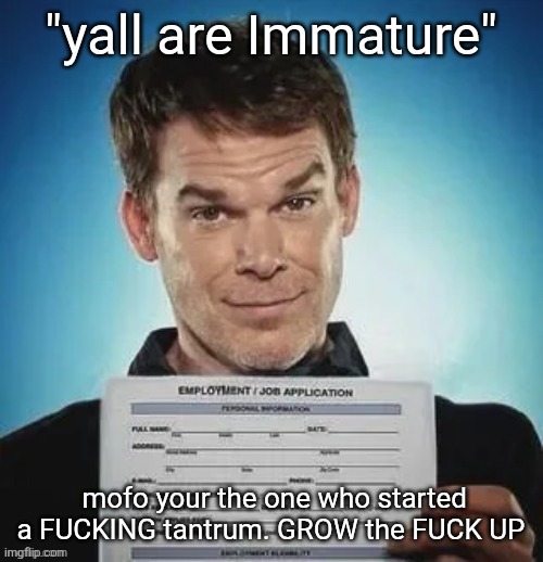 Zack ward holding a job application | "yall are Immature"; mofo your the one who started a FUCKING tantrum. GROW the FUCK UP | image tagged in zack ward holding a job application | made w/ Imgflip meme maker