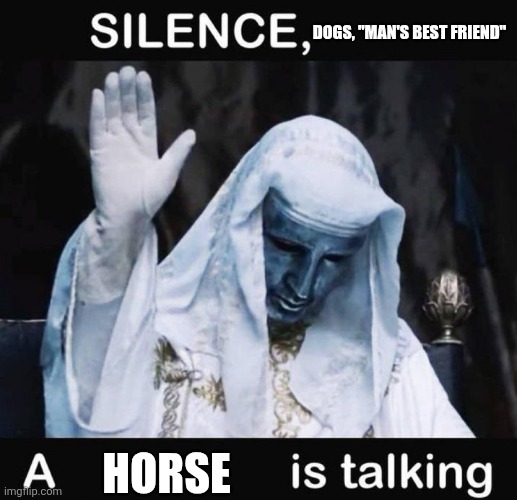 Undervalued | DOGS, "MAN'S BEST FRIEND"; HORSE | image tagged in silence x a y is talking,dogs,horses,man's best friend,undervalued | made w/ Imgflip meme maker