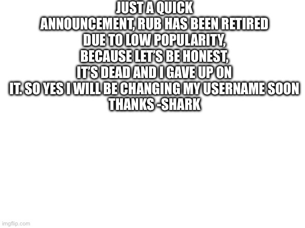 RIP RUB | JUST A QUICK ANNOUNCEMENT, RUB HAS BEEN RETIRED DUE TO LOW POPULARITY, BECAUSE LET’S BE HONEST, IT’S DEAD AND I GAVE UP ON IT. SO YES I WILL BE CHANGING MY USERNAME SOON
THANKS -SHARK | image tagged in no regrets,lol | made w/ Imgflip meme maker