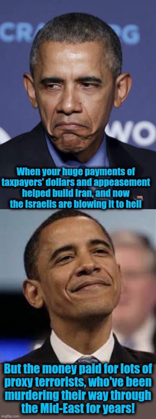 When your huge payments of taxpayers' dollars and appeasement helped build Iran, and now the Israelis are blowing it to hell; But the money paid for lots of
proxy terrorists, who've been
murdering their way through
the Mid-East for years! | image tagged in sad obama,happy obama,iran,appeasement,democrats,memes | made w/ Imgflip meme maker