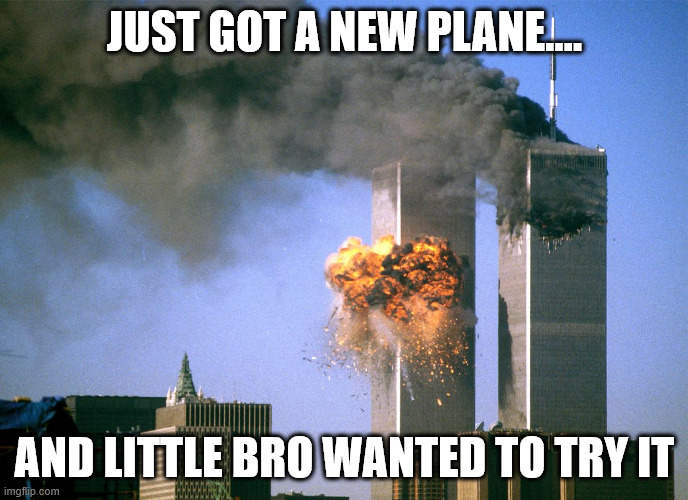 911 9/11 twin towers impact | JUST GOT A NEW PLANE.... AND LITTLE BRO WANTED TO TRY IT | image tagged in 911 9/11 twin towers impact | made w/ Imgflip meme maker