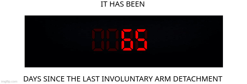 Days since the last involuntary arm detachment | 65 | image tagged in days since the last involuntary arm detachment | made w/ Imgflip meme maker