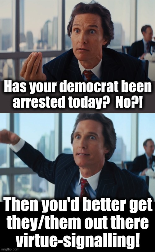 Has your democrat been
arrested today?  No?! Then you'd better get
they/them out there
virtue-signalling! | image tagged in matthew mcconaughey,memes,democrats,arrested,virtue signalling,trump derangement syndrome | made w/ Imgflip meme maker