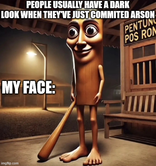 Uh Oh | PEOPLE USUALLY HAVE A DARK LOOK WHEN THEY'VE JUST COMMITED ARSON; MY FACE: | image tagged in tung tung tung sahur | made w/ Imgflip meme maker