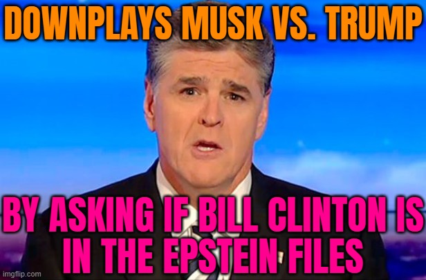 Hannity Downplays Musk vs. Trump | DOWNPLAYS MUSK VS. TRUMP; BY ASKING IF BILL CLINTON IS
IN THE EPSTEIN FILES | image tagged in sean hannity fox news,donald trump,elon musk,jeffrey epstein,bill clinton,news | made w/ Imgflip meme maker