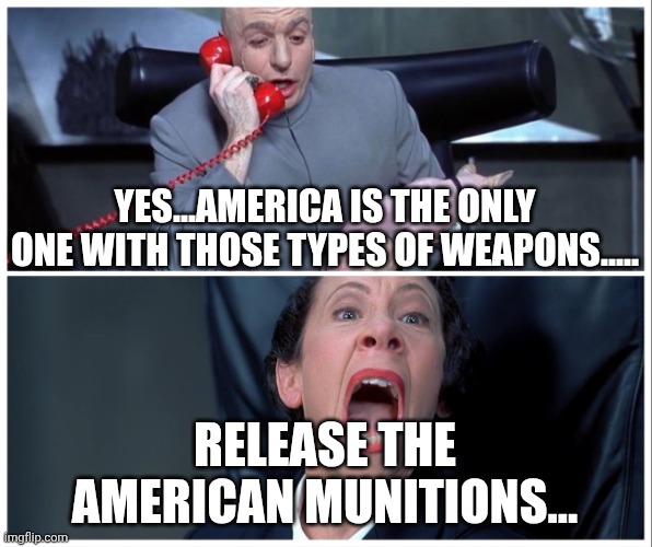 Dr Evil and Frau Yelling | YES...AMERICA IS THE ONLY ONE WITH THOSE TYPES OF WEAPONS..... RELEASE THE AMERICAN MUNITIONS... | image tagged in dr evil and frau yelling | made w/ Imgflip meme maker