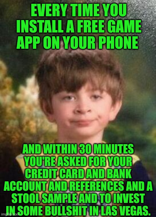 Funny | EVERY TIME YOU INSTALL A FREE GAME APP ON YOUR PHONE; AND WITHIN 30 MINUTES YOU'RE ASKED FOR YOUR CREDIT CARD AND BANK ACCOUNT AND REFERENCES AND A STOOL SAMPLE AND TO INVEST IN SOME BULLSHIT IN LAS VEGAS. | image tagged in not impressed kid,apps,cellphone,credit card,las vegas,scam | made w/ Imgflip meme maker