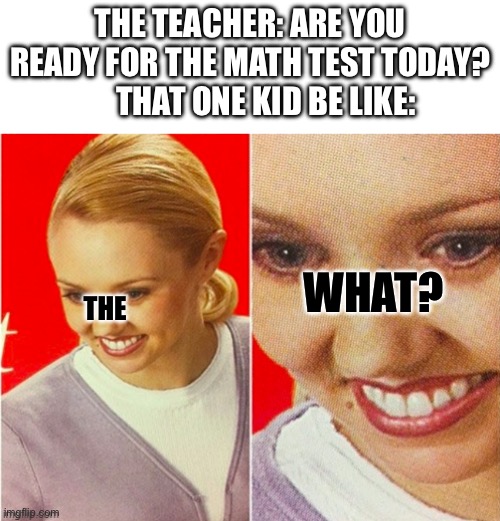 Math Test - The…What? Meme | THE TEACHER: ARE YOU READY FOR THE MATH TEST TODAY?      THAT ONE KID BE LIKE:; WHAT? THE | image tagged in the what meme template | made w/ Imgflip meme maker