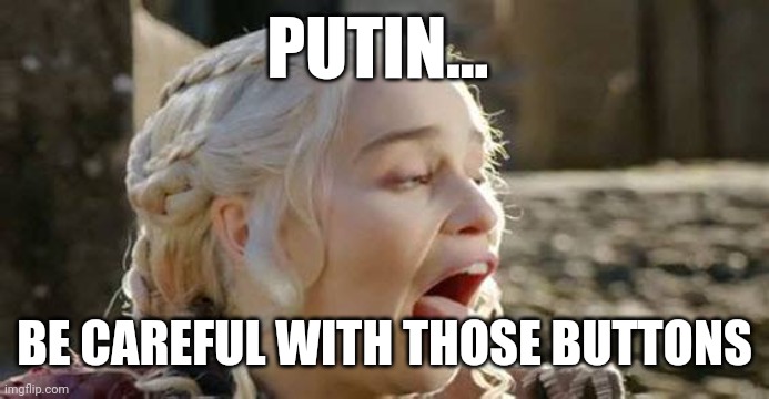 Daenerys Targaryen sick | PUTIN... BE CAREFUL WITH THOSE BUTTONS | image tagged in daenerys targaryen sick | made w/ Imgflip meme maker