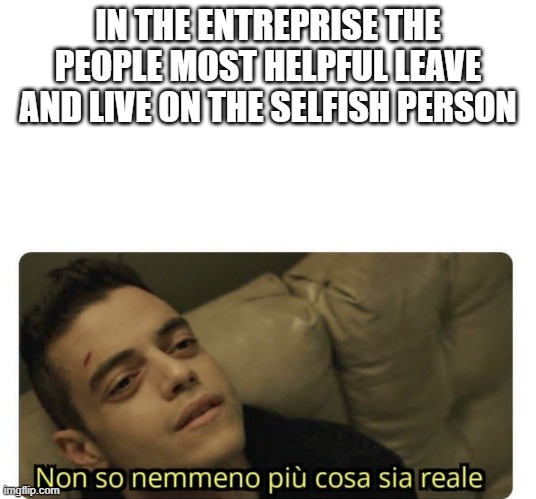 selfish person | IN THE ENTREPRISE THE PEOPLE MOST HELPFUL LEAVE AND LIVE ON THE SELFISH PERSON | image tagged in non so nemmeno pi cosa sia reale | made w/ Imgflip meme maker