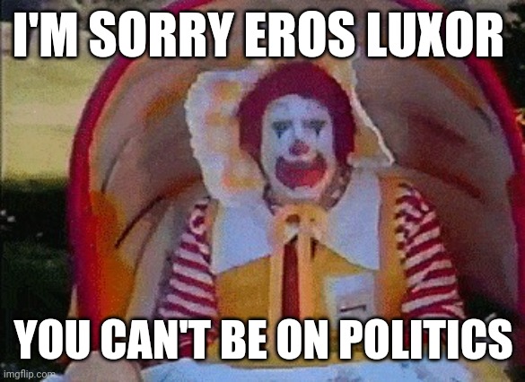 Ronald McDonald in a stroller | I'M SORRY EROS LUXOR; YOU CAN'T BE ON POLITICS | image tagged in ronald mcdonald in a stroller | made w/ Imgflip meme maker