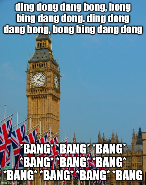 Big Ben parade | ding dong dang bong, bong bing dang dong. ding dong dang bong, bong bing dang dong; *BANG* *BANG* *BANG* *BANG* *BANG* *BANG* *BANG* *BANG* *BANG* *BANG | image tagged in big ben parade | made w/ Imgflip meme maker