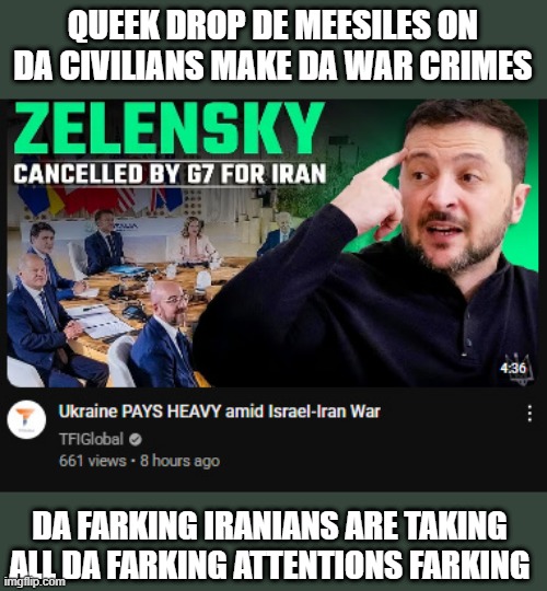 QUEEK DROP DE MEESILES ON DA CIVILIANS MAKE DA WAR CRIMES; DA FARKING IRANIANS ARE TAKING ALL DA FARKING ATTENTIONS FARKING | made w/ Imgflip meme maker