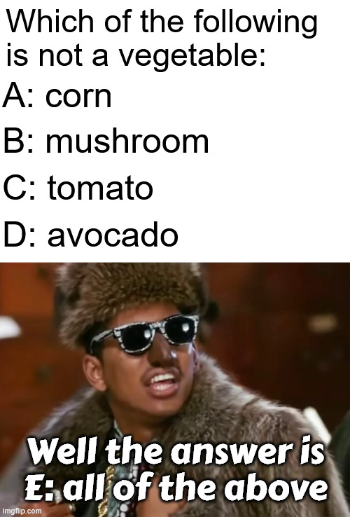 Which of the following is not a vegetable:; A: corn; B: mushroom; C: tomato; D: avocado; Well the answer is
E: all of the above | image tagged in blank white template | made w/ Imgflip meme maker
