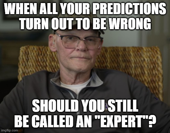 James Carville | WHEN ALL YOUR PREDICTIONS TURN OUT TO BE WRONG; SHOULD YOU STILL BE CALLED AN "EXPERT"? | image tagged in james carville | made w/ Imgflip meme maker