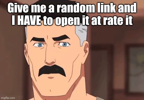 Are you sure omni man | Give me a random link and I HAVE to open it at rate it | image tagged in are you sure omni man | made w/ Imgflip meme maker