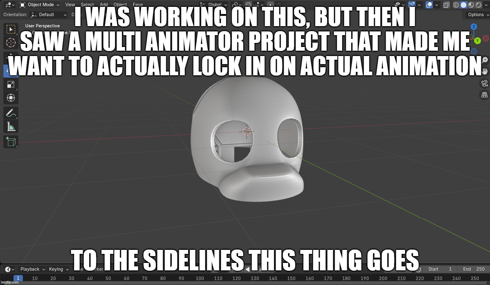 motivation be hitting at the most random times | I WAS WORKING ON THIS, BUT THEN I SAW A MULTI ANIMATOR PROJECT THAT MADE ME WANT TO ACTUALLY LOCK IN ON ACTUAL ANIMATION; TO THE SIDELINES THIS THING GOES | image tagged in blender | made w/ Imgflip meme maker