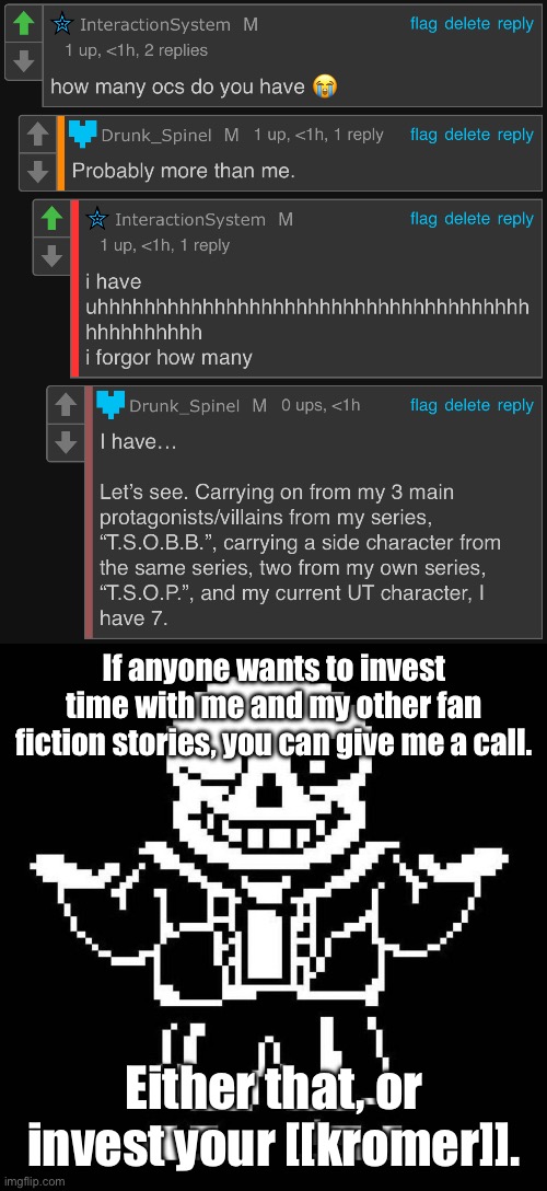 Neat. | If anyone wants to invest time with me and my other fan fiction stories, you can give me a call. Either that, or invest your [[kromer]]. | image tagged in sans undertale | made w/ Imgflip meme maker