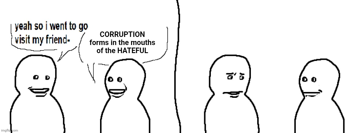 ㅤ | CORRUPTION forms in the mouths of the HATEFUL | image tagged in bro visited his friend,blocktales | made w/ Imgflip meme maker