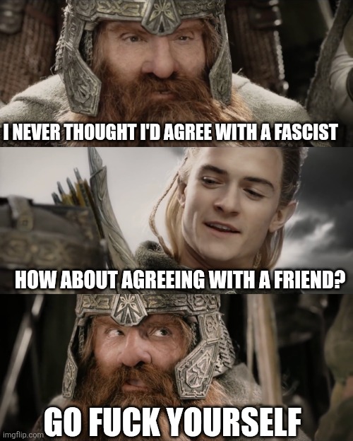 Aye, I Could Do That Blank | I NEVER THOUGHT I'D AGREE WITH A FASCIST; HOW ABOUT AGREEING WITH A FRIEND? GO FUCK YOURSELF | image tagged in aye i could do that blank | made w/ Imgflip meme maker