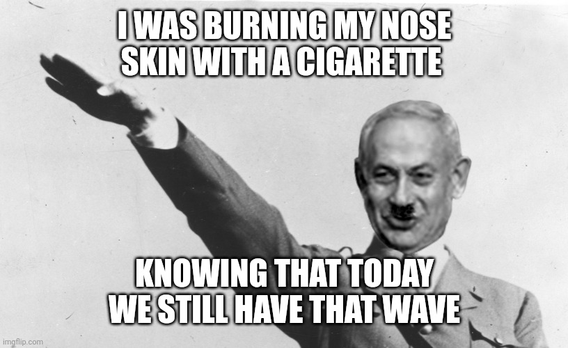 Israel's Netanyahu | I WAS BURNING MY NOSE SKIN WITH A CIGARETTE; KNOWING THAT TODAY WE STILL HAVE THAT WAVE | image tagged in israel's netanyahu | made w/ Imgflip meme maker