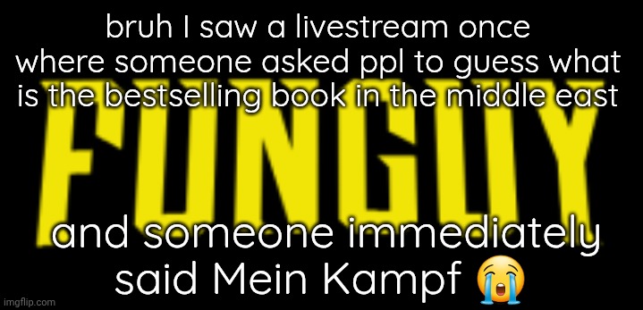 H | bruh I saw a livestream once where someone asked ppl to guess what is the bestselling book in the middle east; and someone immediately said Mein Kampf 😭 | image tagged in funguy title card | made w/ Imgflip meme maker